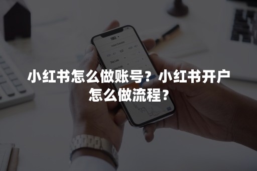 小红书怎么做账号？小红书开户怎么做流程？