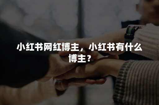 小红书网红博主，小红书有什么博主？