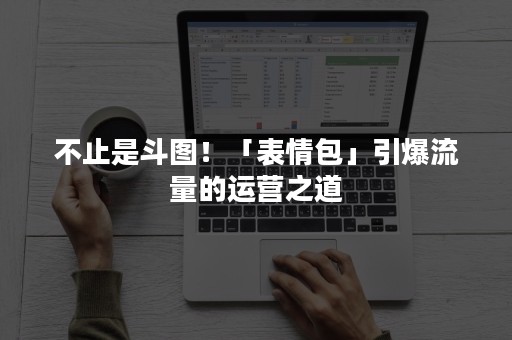 不止是斗图！「表情包」引爆流量的运营之道