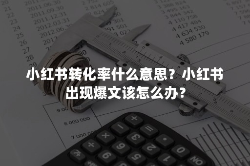 小红书转化率什么意思？小红书出现爆文该怎么办？