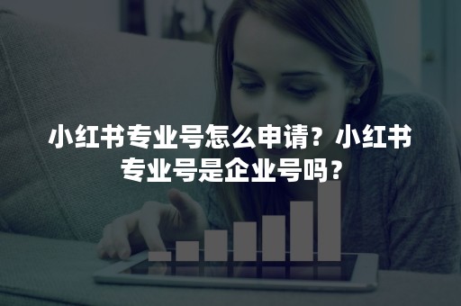 小红书专业号怎么申请？小红书专业号是企业号吗？