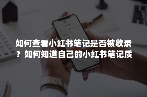 如何查看小红书笔记是否被收录？如何知道自己的小红书笔记质量好不好？