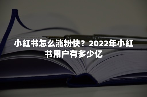 小红书怎么涨粉快？2022年小红书用户有多少亿