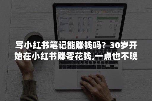 写小红书笔记能赚钱吗？30岁开始在小红书赚零花钱,一点也不晚吗？