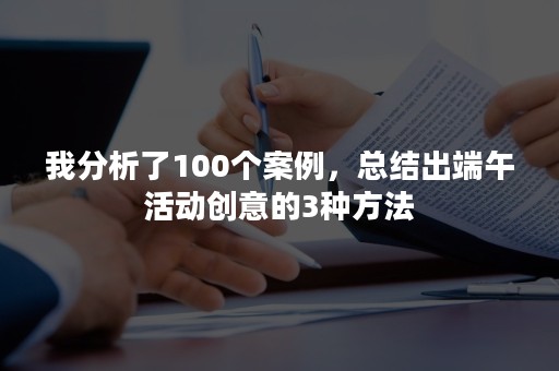 我分析了100个案例，总结出端午活动创意的3种方法