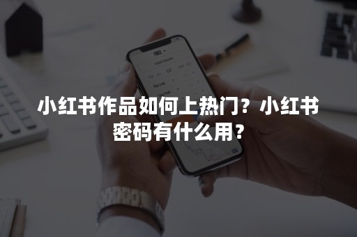 小红书作品如何上热门？小红书密码有什么用？