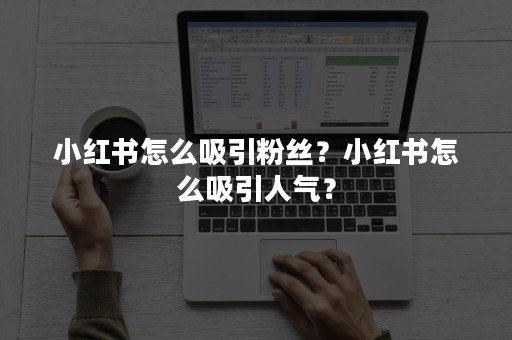 小红书怎么吸引粉丝？小红书怎么吸引人气？