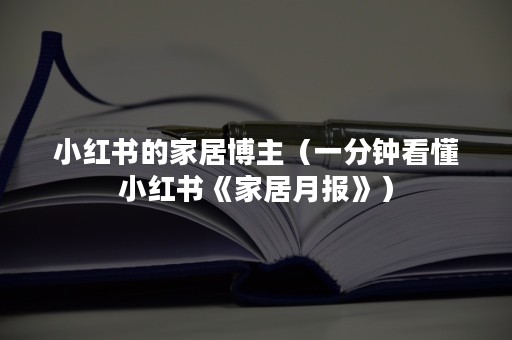 小红书的家居博主（一分钟看懂小红书《家居月报》）