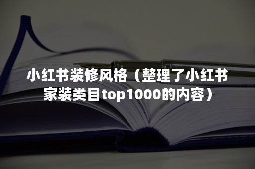 小红书装修风格（整理了小红书家装类目top1000的内容）