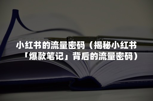 小红书的流量密码（揭秘小红书「爆款笔记」背后的流量密码）