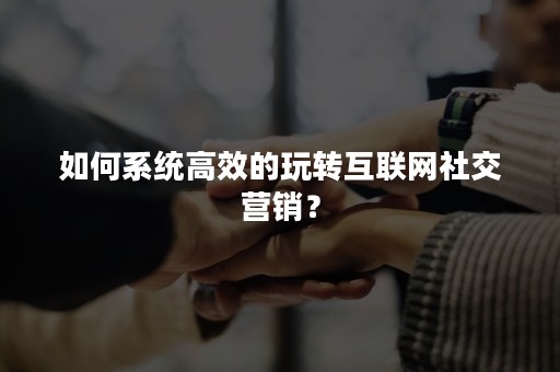 如何系统高效的玩转互联网社交营销？