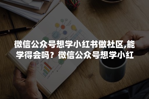 微信公众号想学小红书做社区,能学得会吗？微信公众号想学小红书做社区