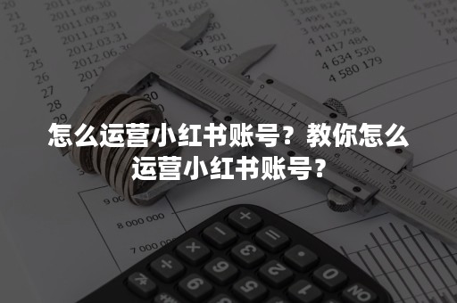 怎么运营小红书账号？教你怎么运营小红书账号？