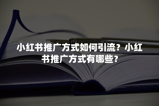 小红书推广方式如何引流？小红书推广方式有哪些？