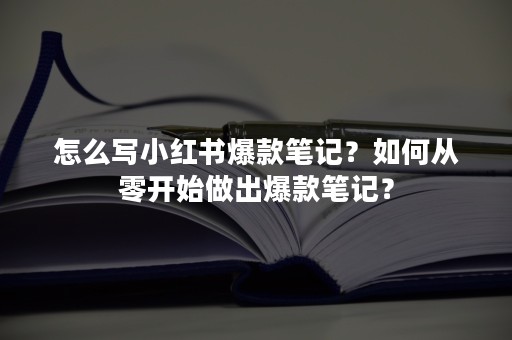 怎么写小红书爆款笔记？如何从零开始做出爆款笔记？