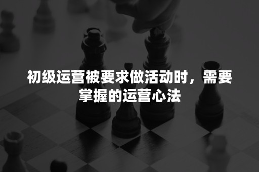 初级运营被要求做活动时，需要掌握的运营心法