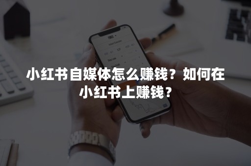 小红书自媒体怎么赚钱？如何在小红书上赚钱？