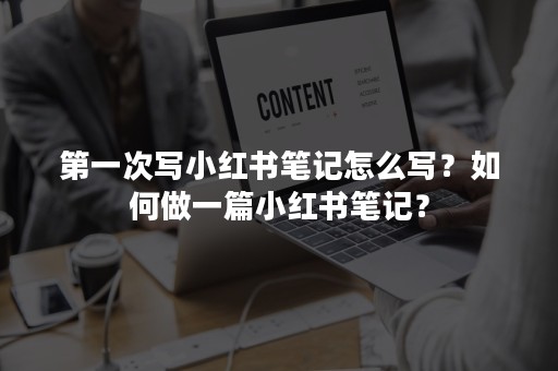 第一次写小红书笔记怎么写？如何做一篇小红书笔记？