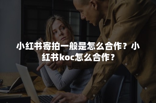 小红书寄拍一般是怎么合作？小红书koc怎么合作？