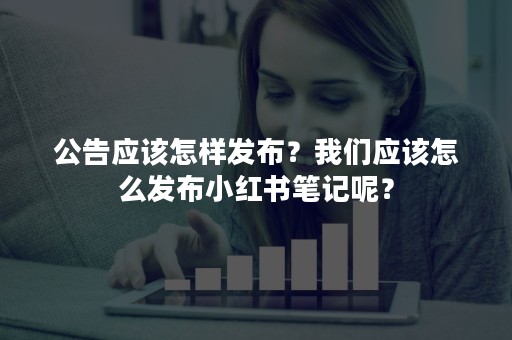 公告应该怎样发布？我们应该怎么发布小红书笔记呢？