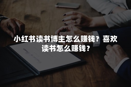 小红书读书博主怎么赚钱？喜欢读书怎么赚钱？