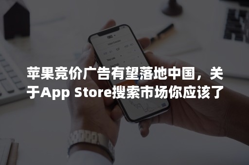 苹果竞价广告有望落地中国，关于App Store搜索市场你应该了解这些