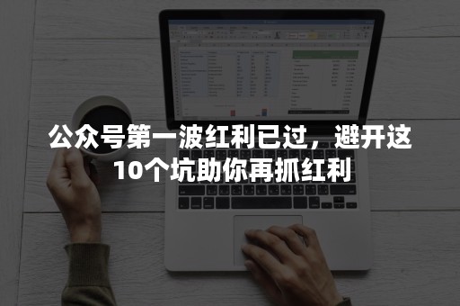 公众号第一波红利已过，避开这10个坑助你再抓红利