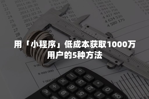 用「小程序」低成本获取1000万用户的5种方法