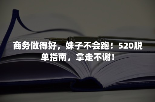 商务做得好，妹子不会跑！520脱单指南，拿走不谢！