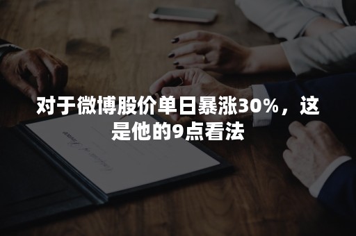 对于微博股价单日暴涨30%，这是他的9点看法