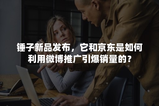 锤子新品发布，它和京东是如何利用微博推广引爆销量的？