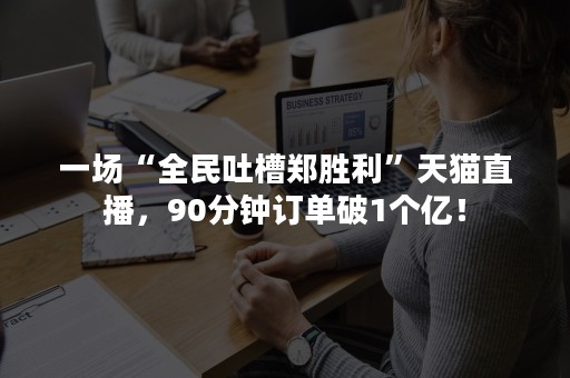 一场“全民吐槽郑胜利”天猫直播，90分钟订单破1个亿！