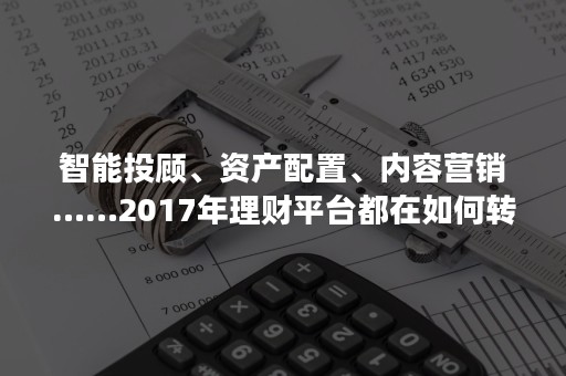 智能投顾、资产配置、内容营销……2017年理财平台都在如何转型？