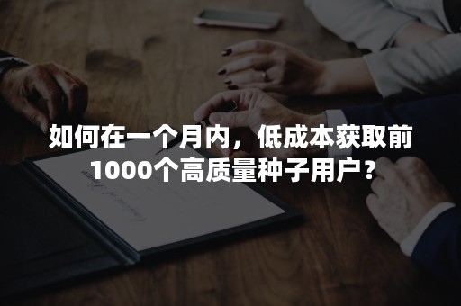 如何在一个月内，低成本获取前1000个高质量种子用户？