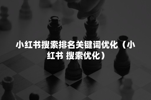 小红书搜索排名关键词优化（小红书 搜索优化）