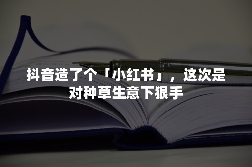 抖音造了个「小红书」，这次是对种草生意下狠手