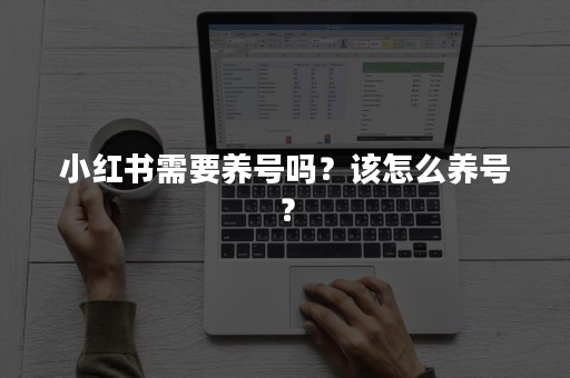 小红书需要养号吗？该怎么养号？