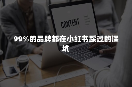 99%的品牌都在小红书踩过的深坑