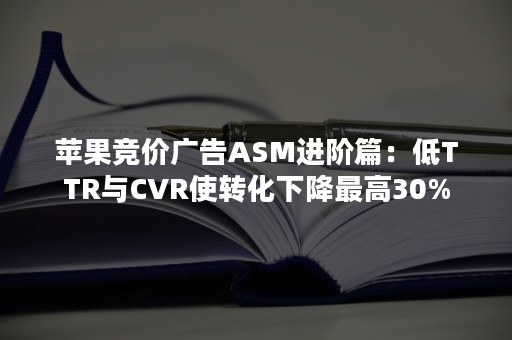 苹果竞价广告ASM进阶篇：低TTR与CVR使转化下降最高30%