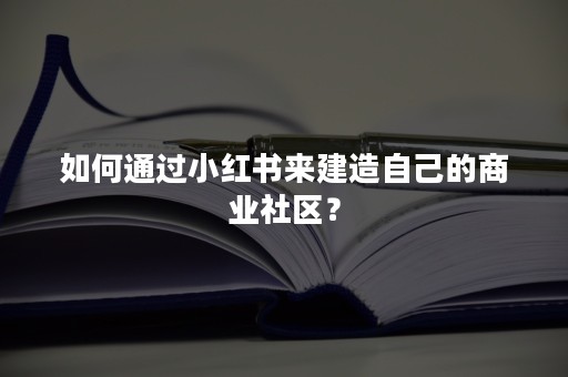 如何通过小红书来建造自己的商业社区？