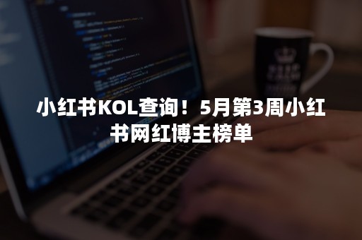 小红书KOL查询！5月第3周小红书网红博主榜单