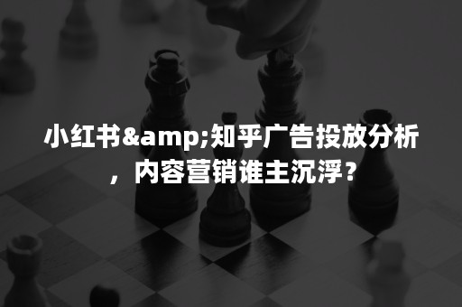 小红书&知乎广告投放分析，内容营销谁主沉浮？