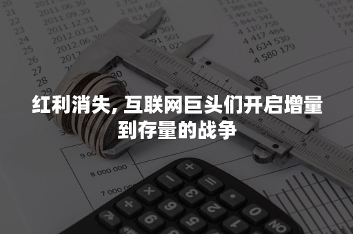 红利消失, 互联网巨头们开启增量到存量的战争