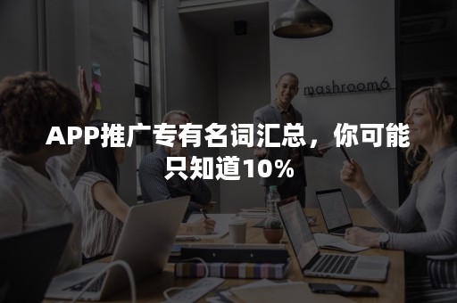 APP推广专有名词汇总，你可能只知道10%