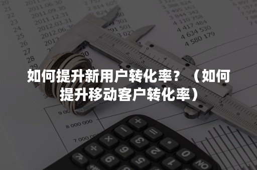 如何提升新用户转化率？（如何提升移动客户转化率）