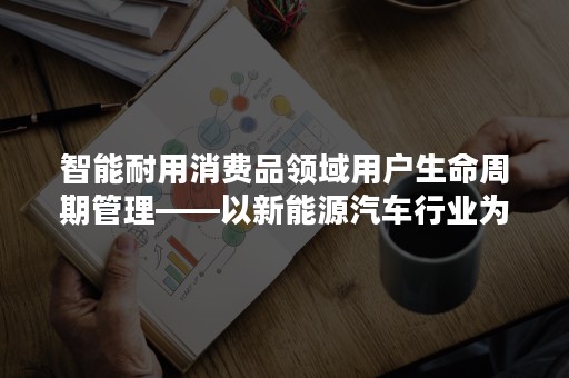 智能耐用消费品领域用户生命周期管理——以新能源汽车行业为例