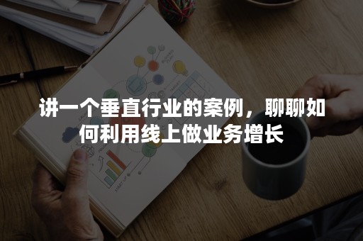 讲一个垂直行业的案例，聊聊如何利用线上做业务增长