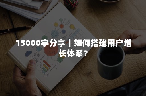 15000字分享丨如何搭建用户增长体系？