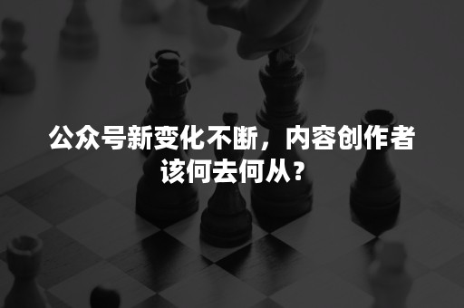 公众号新变化不断，内容创作者该何去何从？