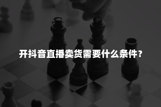 开抖音直播卖货需要什么条件？